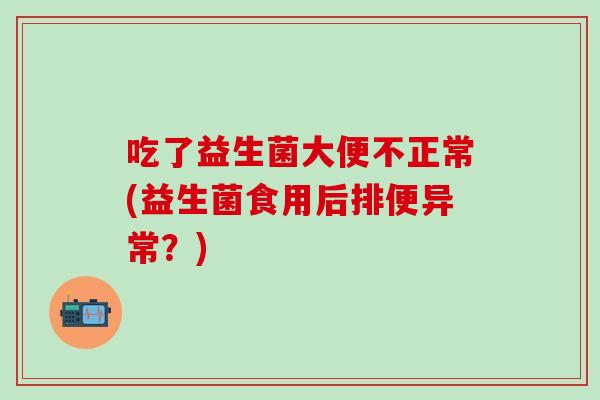 吃了益生菌大便不正常(益生菌食用后排便异常？)