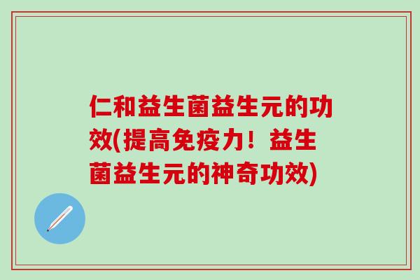 仁和益生菌益生元的功效(提高免疫力！益生菌益生元的神奇功效)