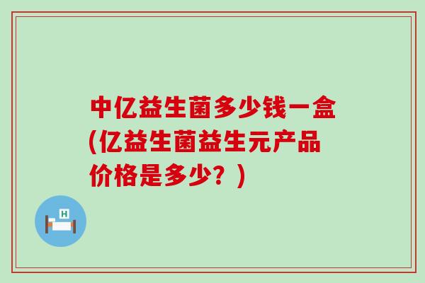 中亿益生菌多少钱一盒(亿益生菌益生元产品价格是多少？)