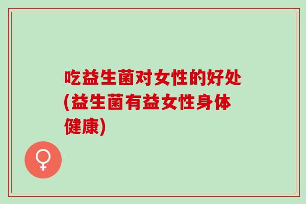吃益生菌对女性的好处(益生菌有益女性身体健康)