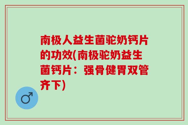 南极人益生菌驼奶钙片的功效(南极驼奶益生菌钙片：强骨健胃双管齐下)