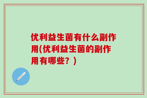优利益生菌有什么副作用(优利益生菌的副作用有哪些?) 优利益生菌有什么副作用(优利益生菌的副作用有哪些?)