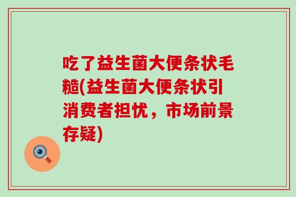 吃了益生菌大便条状毛糙(益生菌大便条状引消费者担忧，市场前景存疑)