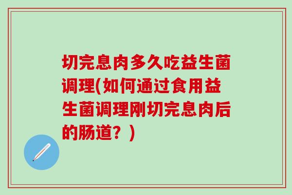 切完息肉多久吃益生菌调理(如何通过食用益生菌调理刚切完息肉后的肠道？)