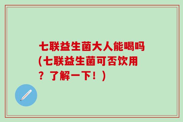 七联益生菌大人能喝吗(七联益生菌可否饮用？了解一下！)