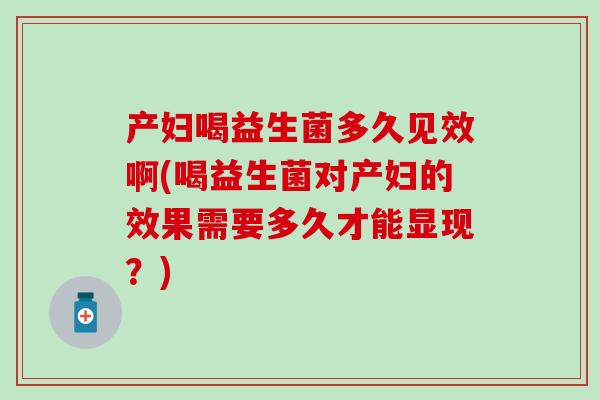 产妇喝益生菌多久见效啊(喝益生菌对产妇的效果需要多久才能显现？)