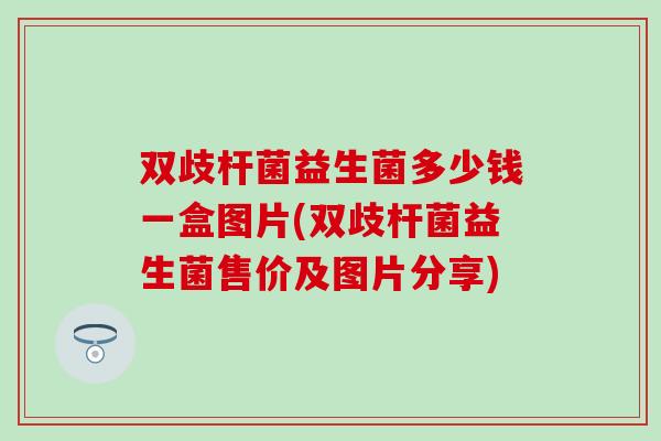 双歧杆菌益生菌多少钱一盒图片(双歧杆菌益生菌售价及图片分享) 双歧杆菌益生菌多少钱一盒图片(双歧杆菌益生菌售价及图片分享)