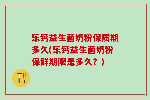 乐钙益生菌奶粉保质期多久(乐钙益生菌奶粉保鲜期限是多久？)