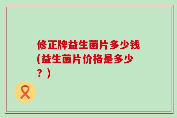 修正牌益生菌片多少钱(益生菌片价格是多少？)