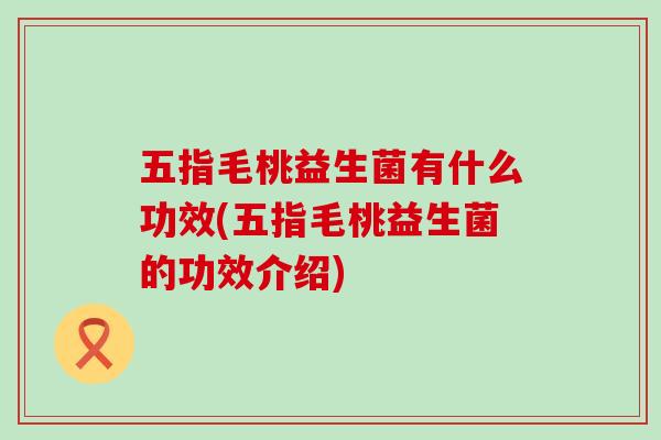 五指毛桃益生菌有什么功效(五指毛桃益生菌的功效介绍) 五指毛桃益生菌有什么功效(五指毛桃益生菌的功效介绍)