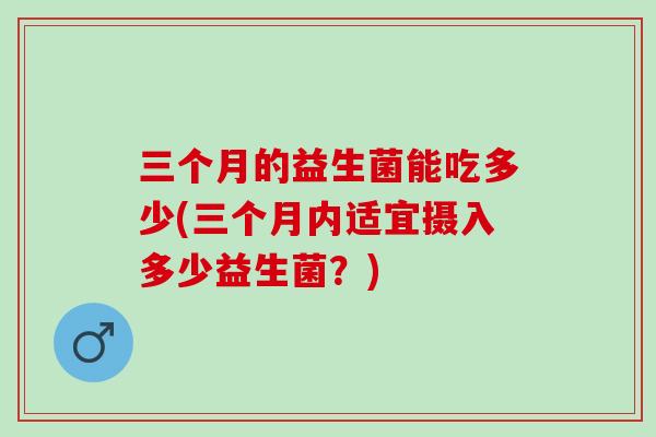 三个月的益生菌能吃多少(三个月内适宜摄入多少益生菌？)