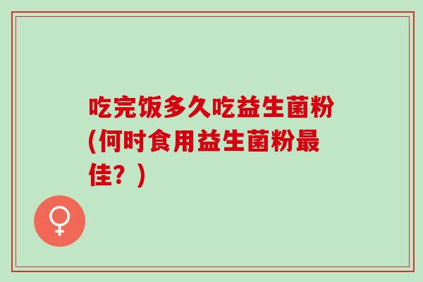 吃完饭多久吃益生菌粉(何时食用益生菌粉最佳？)