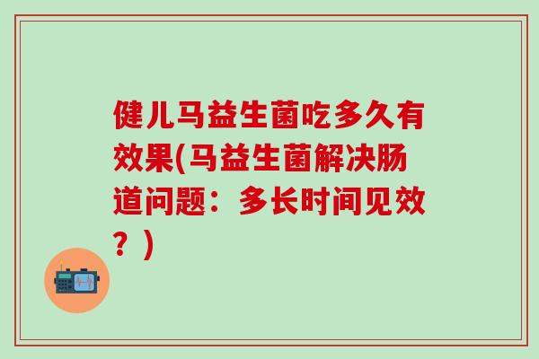健儿马益生菌吃多久有效果(马益生菌解决肠道问题：多长时间见效？)