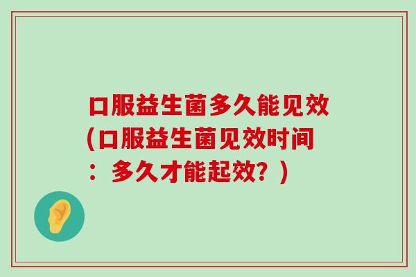 口服益生菌多久能见效(口服益生菌见效时间：多久才能起效？)