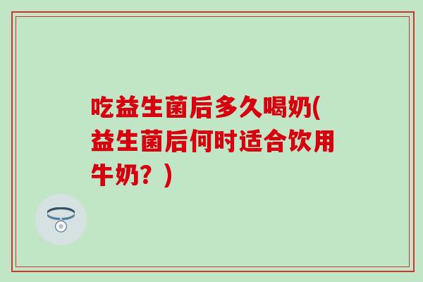 吃益生菌后多久喝奶(益生菌后何时适合饮用牛奶？)