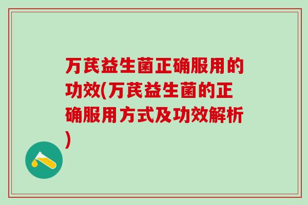 万芪益生菌正确服用的功效(万芪益生菌的正确服用方式及功效解析)
