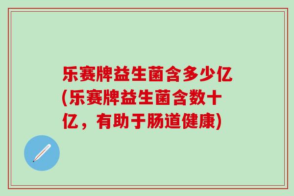 乐赛牌益生菌含多少亿(乐赛牌益生菌含数十亿，有助于肠道健康)