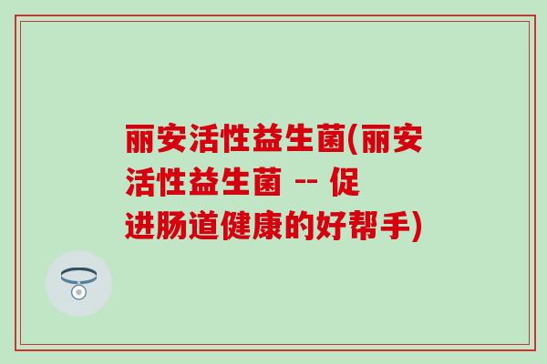 丽安活性益生菌(丽安活性益生菌 -- 促进肠道健康的好帮手)