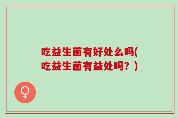吃益生菌有好处么吗(吃益生菌有益处吗?) 吃益生菌有好处么吗(吃益生菌有益处吗?)