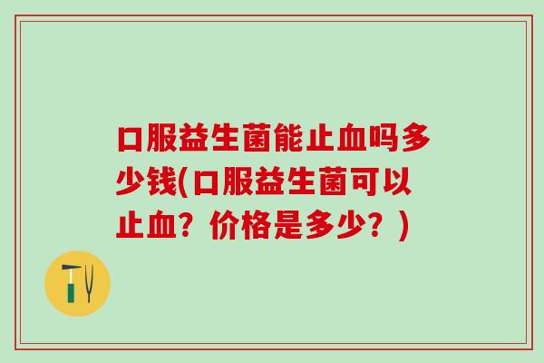 口服益生菌能止血吗多少钱(口服益生菌可以止血？价格是多少？)
