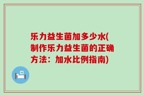 乐力益生菌加多少水(制作乐力益生菌的正确方法:加水比例指南) 乐力益生菌加多少水(制作乐力益生菌的正确方法:加水比例指南)