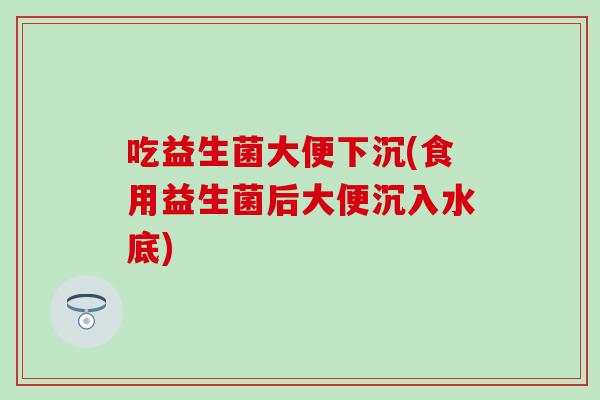 吃益生菌大便下沉(食用益生菌后大便沉入水底)