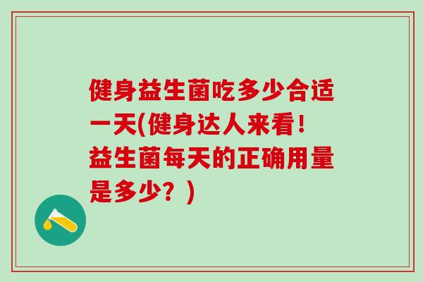 健身益生菌吃多少合适一天(健身达人来看！益生菌每天的正确用量是多少？)