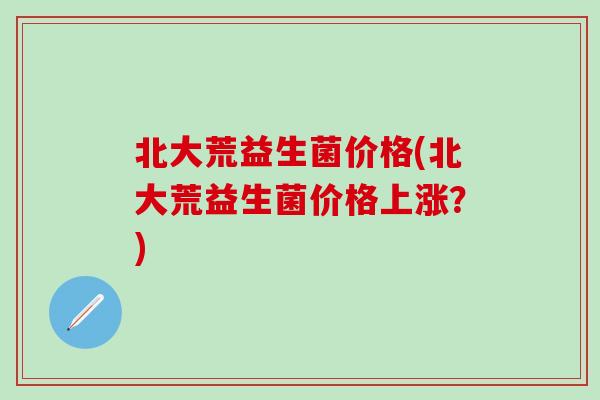 北大荒益生菌价格(北大荒益生菌价格上涨？)