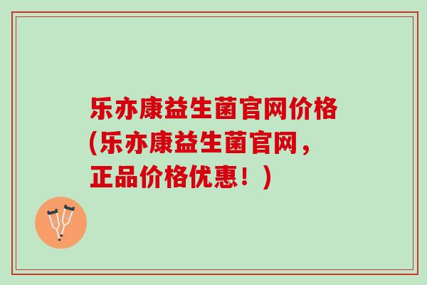 乐亦康益生菌官网价格(乐亦康益生菌官网，正品价格优惠！)