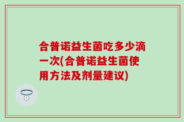合普诺益生菌吃多少滴一次(合普诺益生菌使用方法及剂量建议)
