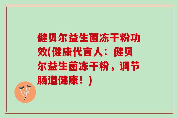 健贝尔益生菌冻干粉功效(健康代言人：健贝尔益生菌冻干粉，调节肠道健康！)