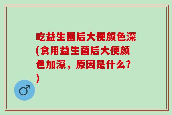 吃益生菌后大便颜色深(食用益生菌后大便颜色加深，原因是什么？)