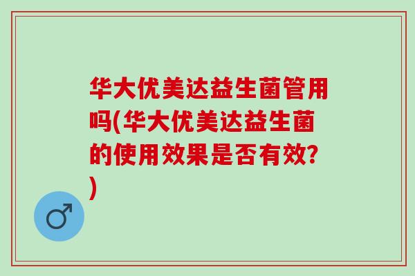 华大优美达益生菌管用吗(华大优美达益生菌的使用效果是否有效？)