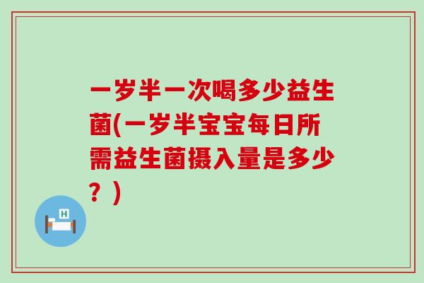 一岁半一次喝多少益生菌(一岁半宝宝每日所需益生菌摄入量是多少？)