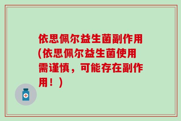 依思佩尔益生菌副作用(依思佩尔益生菌使用需谨慎，可能存在副作用！)