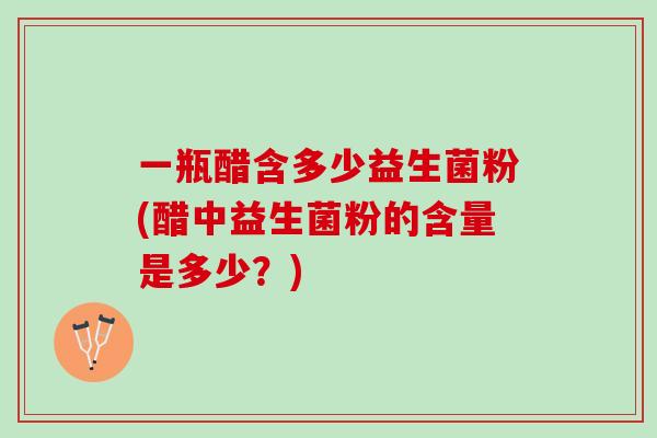 一瓶醋含多少益生菌粉(醋中益生菌粉的含量是多少？)
