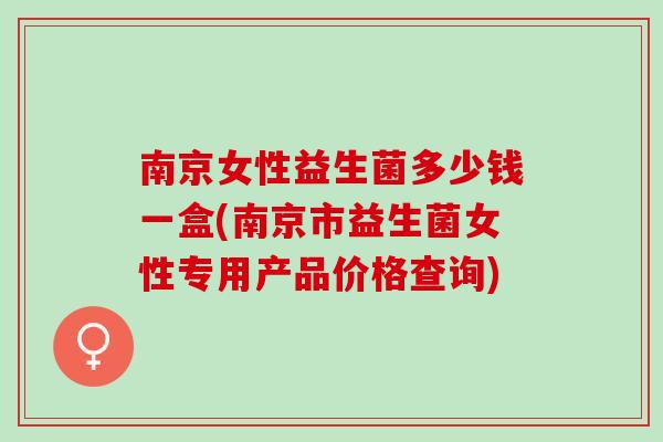 南京女性益生菌多少钱一盒(南京市益生菌女性专用产品价格查询)