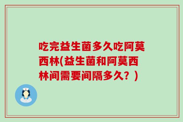 吃完益生菌多久吃阿莫西林(益生菌和阿莫西林间需要间隔多久？)