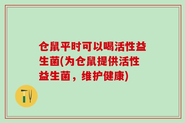 仓鼠平时可以喝活性益生菌(为仓鼠提供活性益生菌，维护健康)