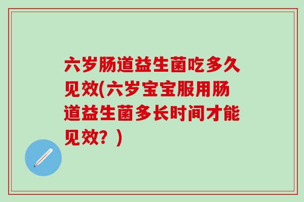 六岁肠道益生菌吃多久见效(六岁宝宝服用肠道益生菌多长时间才能见效？)