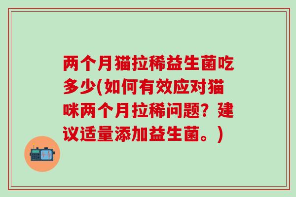 两个月猫拉稀益生菌吃多少(如何有效应对猫咪两个月拉稀问题？建议适量添加益生菌。)