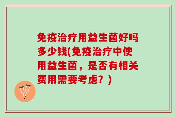 免疫治疗用益生菌好吗多少钱(免疫治疗中使用益生菌，是否有相关费用需要考虑？)