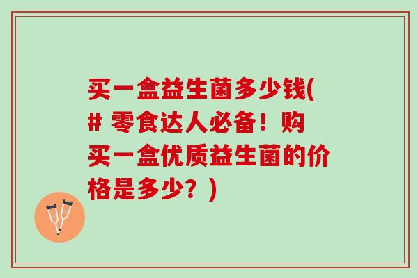 买一盒益生菌多少钱(# 零食达人必备！购买一盒优质益生菌的价格是多少？)