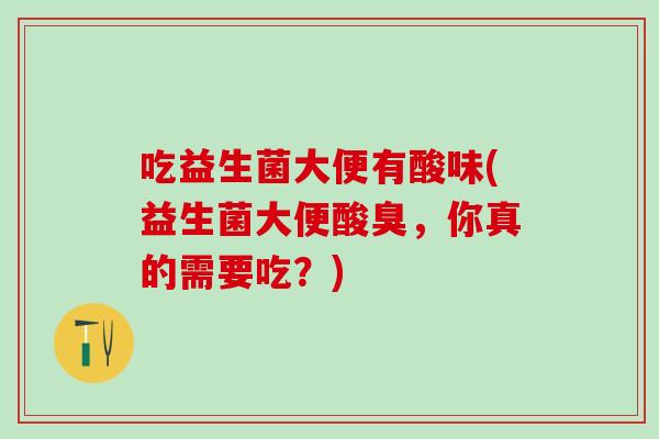 吃益生菌大便有酸味(益生菌大便酸臭，你真的需要吃？)