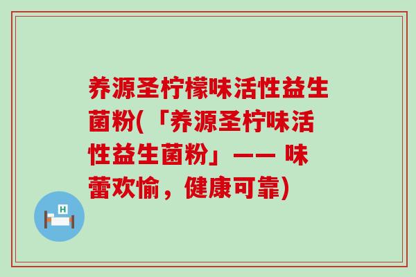 养源圣柠檬味活性益生菌粉(「养源圣柠味活性益生菌粉」—— 味蕾欢愉，健康可靠)