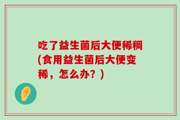 吃了益生菌后大便稀稠(食用益生菌后大便变稀,怎么办?) 吃了益生菌后大便稀稠(食用益生菌后大便变稀,怎么办?)