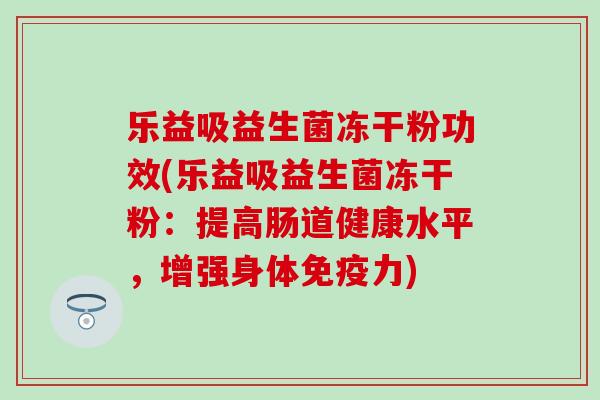 乐益吸益生菌冻干粉功效(乐益吸益生菌冻干粉：提高肠道健康水平，增强身体免疫力)