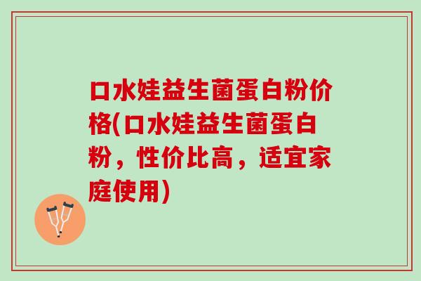 口水娃益生菌蛋白粉价格(口水娃益生菌蛋白粉，性价比高，适宜家庭使用)