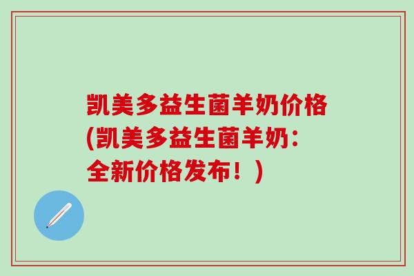 凯美多益生菌羊奶价格(凯美多益生菌羊奶：全新价格发布！)