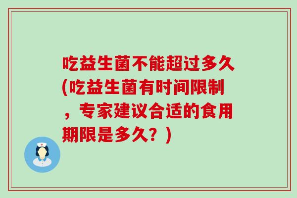 吃益生菌不能超过多久(吃益生菌有时间限制，专家建议合适的食用期限是多久？)